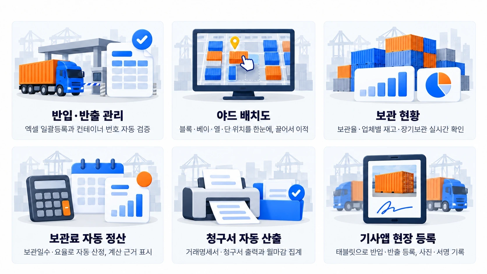 컨테이너 보관소(CY) 운영관리시스템 — 반입·반출 관리(엑셀 일괄등록과 컨테이너 번호 자동 검증), 야드 배치도(블록·베이·열·단 위치를 한눈에, 끌어서 이적), 보관 현황(보관율·업체별 재고·장기보관 실시간 확인), 보관료 자동 정산(보관일수·요율로 자동 산정, 계산 근거 표시), 청구서 자동 산출(거래명세서·청구서 출력과 월마감 집계), 기사앱 현장 등록(태블릿으로 반입·반출 등록, 사진·서명 기록)